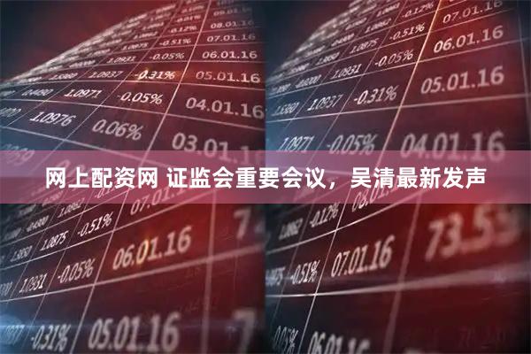 网上配资网 证监会重要会议,吴清最新发声