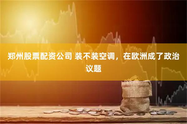 郑州股票配资公司 装不装空调，在欧洲成了政治议题