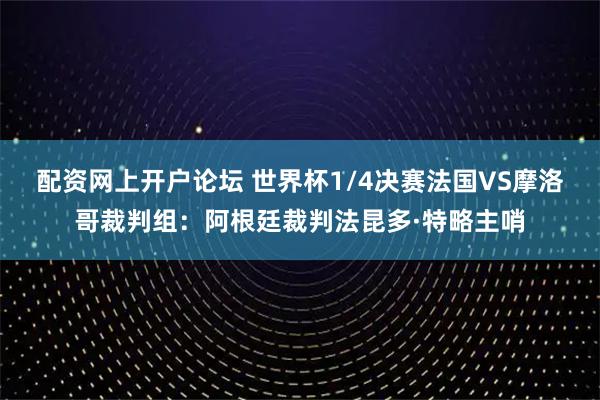 配资网上开户论坛 世界杯1/4决赛法国VS摩洛哥裁判组：阿根廷裁判法昆多·特略主哨