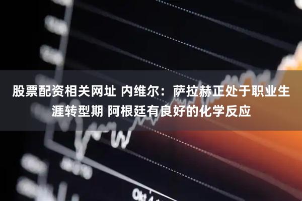 股票配资相关网址 内维尔：萨拉赫正处于职业生涯转型期 阿根廷有良好的化学反应