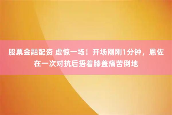 股票金融配资 虚惊一场！开场刚刚1分钟，恩佐在一次对抗后捂着膝盖痛苦倒地