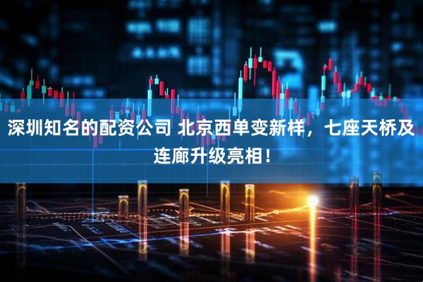 深圳知名的配资公司 北京西单变新样，七座天桥及连廊升级亮相！