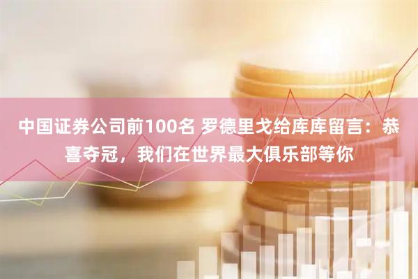 中国证券公司前100名 罗德里戈给库库留言：恭喜夺冠，我们在世界最大俱乐部等你