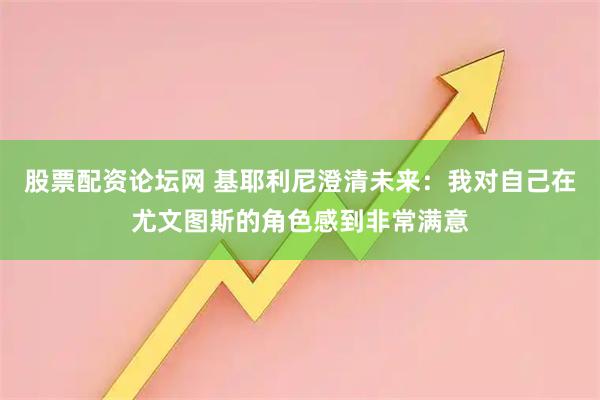 股票配资论坛网 基耶利尼澄清未来：我对自己在尤文图斯的角色感到非常满意