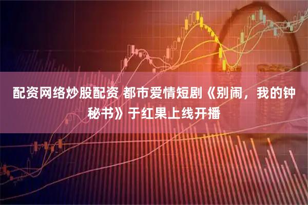 配资网络炒股配资 都市爱情短剧《别闹，我的钟秘书》于红果上线开播