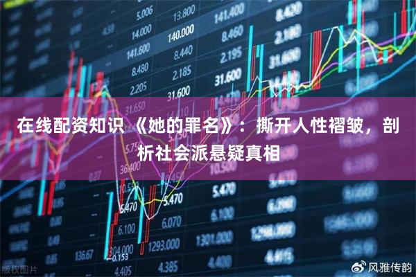 在线配资知识 《她的罪名》：撕开人性褶皱，剖析社会派悬疑真相