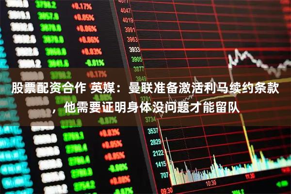 股票配资合作 英媒：曼联准备激活利马续约条款，他需要证明身体没问题才能留队