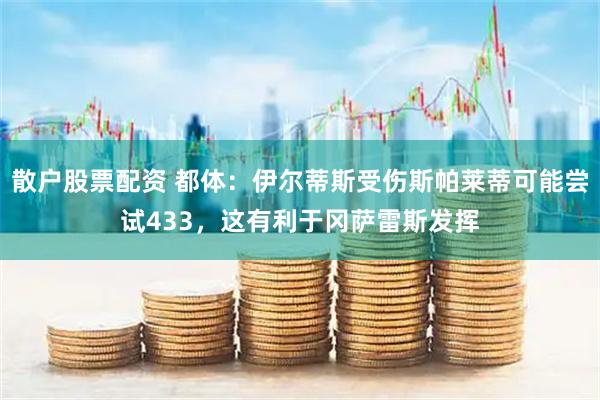 散户股票配资 都体：伊尔蒂斯受伤斯帕莱蒂可能尝试433，这有利于冈萨雷斯发挥