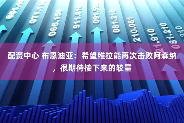 配资中心 布恩迪亚：希望维拉能再次击败阿森纳，很期待接下来的较量