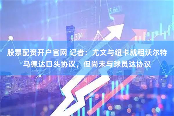 股票配资开户官网 记者：尤文与纽卡就租沃尔特马德达口头协议，但尚未与球员达协议