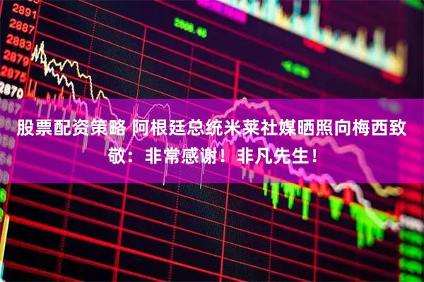 股票配资策略 阿根廷总统米莱社媒晒照向梅西致敬：非常感谢！非凡先生！