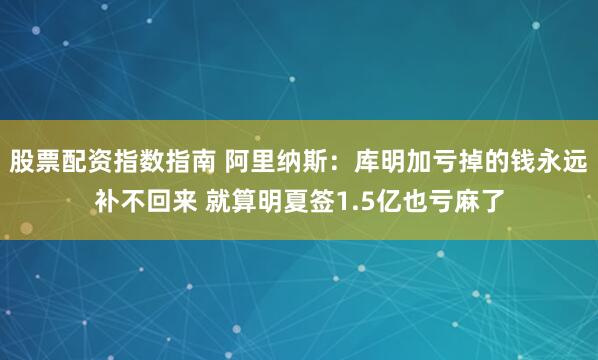 股票配资指数指南 阿里纳斯：库明加亏掉的钱永远补不回来 就算明夏签1.5亿也亏麻了