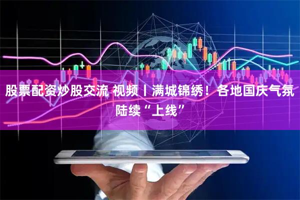 股票配资炒股交流 视频丨满城锦绣！各地国庆气氛陆续“上线”