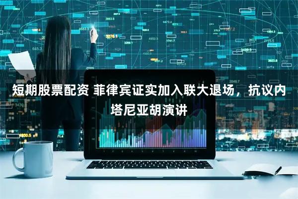 短期股票配资 菲律宾证实加入联大退场，抗议内塔尼亚胡演讲