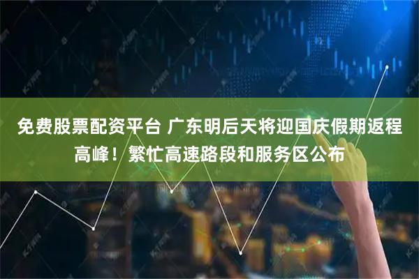 免费股票配资平台 广东明后天将迎国庆假期返程高峰！繁忙高速路段和服务区公布