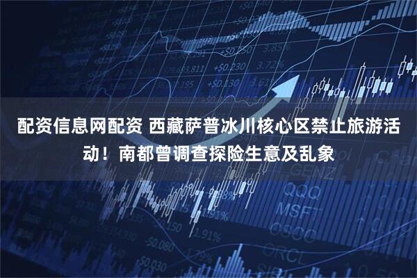 配资信息网配资 西藏萨普冰川核心区禁止旅游活动！南都曾调查探险生意及乱象