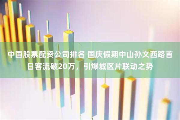 中国股票配资公司排名 国庆假期中山孙文西路首日客流破20万，引爆城区片联动之势